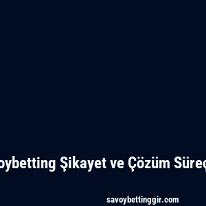 Savoybetting Şikayet ve Çözüm Süreçleri